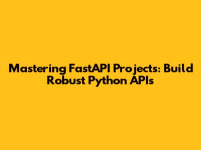 Mastering FastAPI Projects: Build Robust Python APIs
