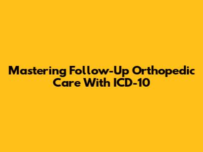 Mastering Follow-Up Orthopedic Care With ICD-10
