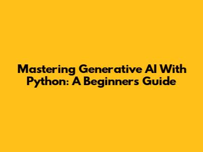 Mastering Generative AI With Python: A Beginner's Guide