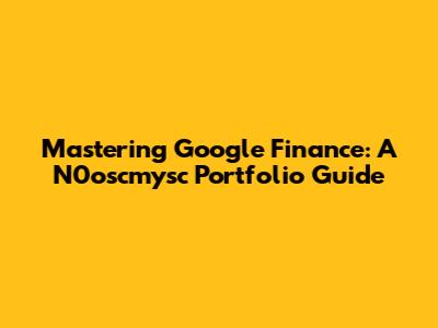 Mastering Google Finance: A N0oscmysc Portfolio Guide