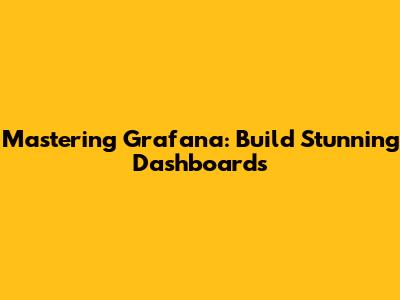 Mastering Grafana: Build Stunning Dashboards