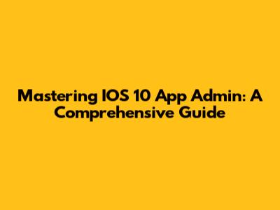 Mastering IOS 10 App Admin: A Comprehensive Guide