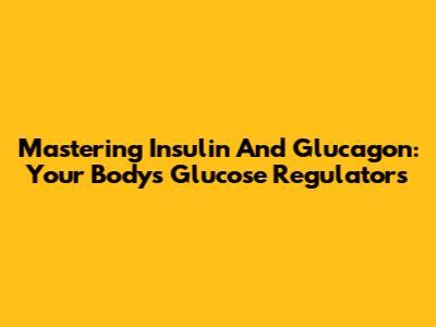 Mastering Insulin And Glucagon: Your Body's Glucose Regulators