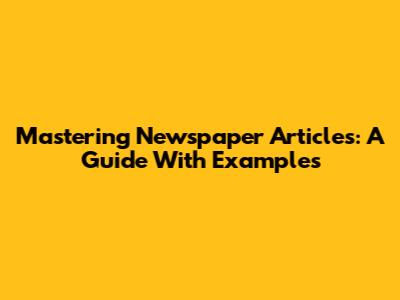 Mastering Newspaper Articles: A Guide With Examples
