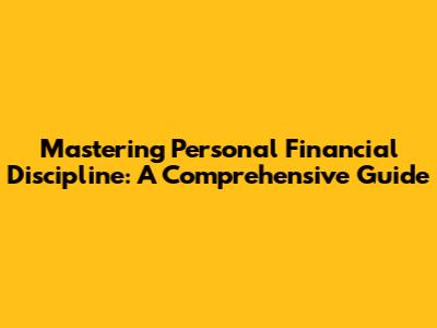 Mastering Personal Financial Discipline: A Comprehensive Guide