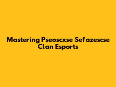 Mastering Pseoscxse Sefazescse Clan Esports