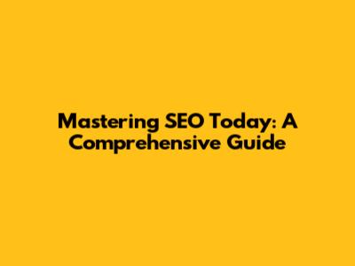 Mastering SEO Today: A Comprehensive Guide