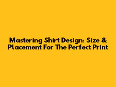 Mastering Shirt Design: Size & Placement For The Perfect Print