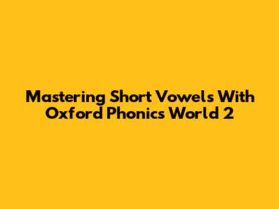 Mastering Short Vowels With Oxford Phonics World 2