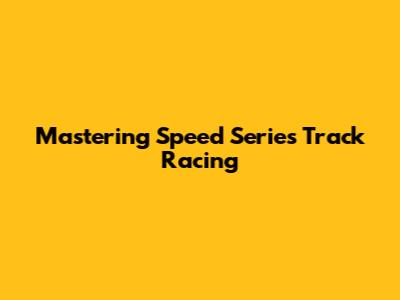 Mastering Speed Series Track Racing