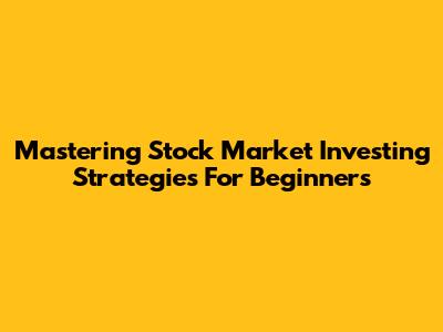 Mastering Stock Market Investing Strategies For Beginners