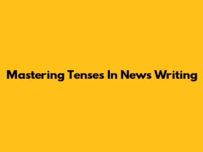Mastering Tenses In News Writing