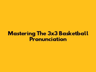 Mastering The 3x3 Basketball Pronunciation