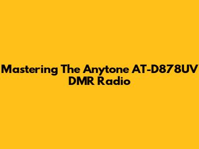 Mastering The Anytone AT-D878UV DMR Radio
