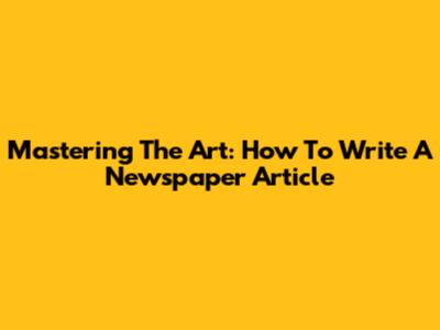 Mastering The Art: How To Write A Newspaper Article