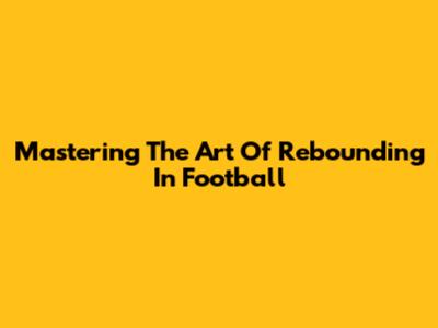Mastering The Art Of Rebounding In Football
