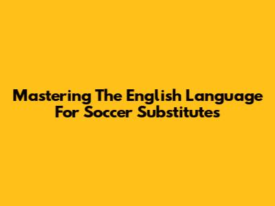 Mastering The English Language For Soccer Substitutes