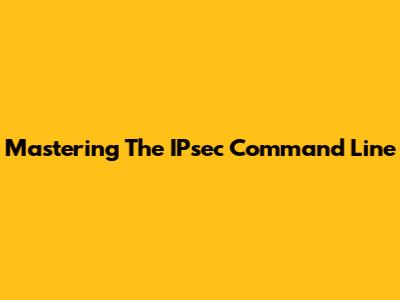 Mastering The IPsec Command Line