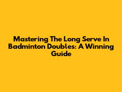 Mastering The Long Serve In Badminton Doubles: A Winning Guide