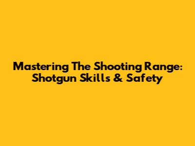 Mastering The Shooting Range: Shotgun Skills & Safety