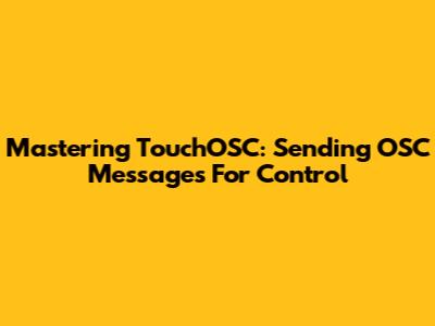 Mastering TouchOSC: Sending OSC Messages For Control