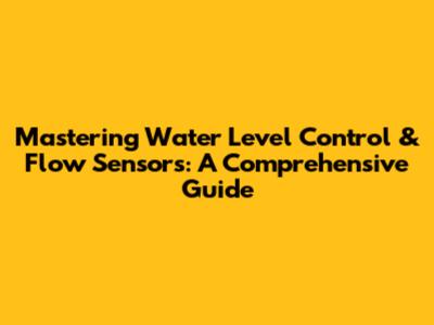 Mastering Water Level Control & Flow Sensors: A Comprehensive Guide