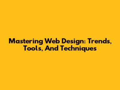 Mastering Web Design: Trends, Tools, And Techniques