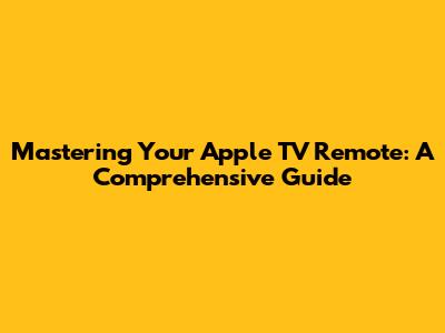 Mastering Your Apple TV Remote: A Comprehensive Guide