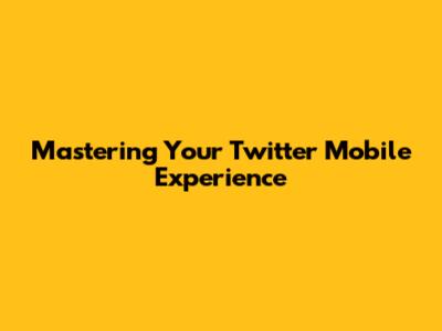 Mastering Your Twitter Mobile Experience