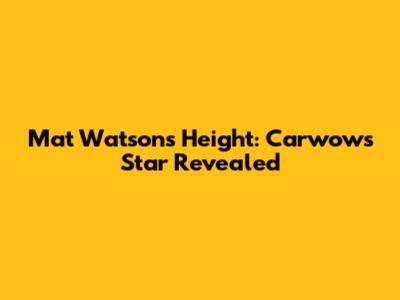 Mat Watson's Height: Carwow's Star Revealed