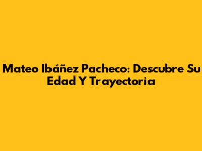 Mateo Ibáñez Pacheco: Descubre Su Edad Y Trayectoria