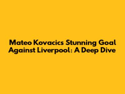 Mateo Kovacic's Stunning Goal Against Liverpool: A Deep Dive