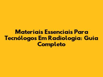 Materiais Essenciais Para Tecnólogos Em Radiologia: Guia Completo