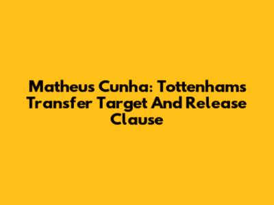 Matheus Cunha: Tottenham's Transfer Target And Release Clause