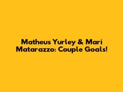 Matheus Yurley & Mari Matarazzo: Couple Goals!