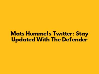 Mats Hummels Twitter: Stay Updated With The Defender