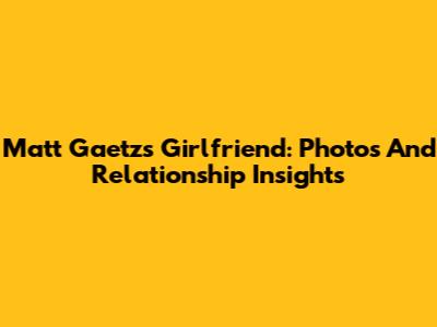 Matt Gaetz's Girlfriend: Photos And Relationship Insights