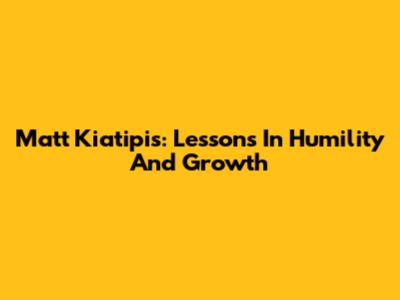 Matt Kiatipis: Lessons In Humility And Growth