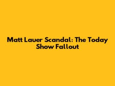 Matt Lauer Scandal: The Today Show Fallout