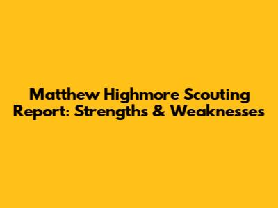 Matthew Highmore Scouting Report: Strengths & Weaknesses