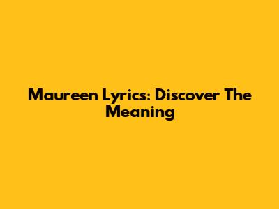 Maureen Lyrics: Discover The Meaning