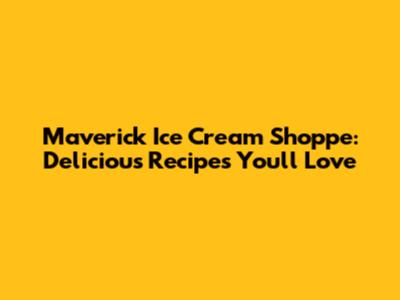 Maverick Ice Cream Shoppe: Delicious Recipes You'll Love