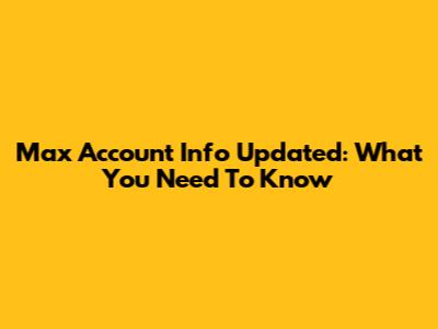 Max Account Info Updated: What You Need To Know