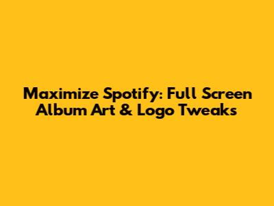 Maximize Spotify: Full Screen Album Art & Logo Tweaks