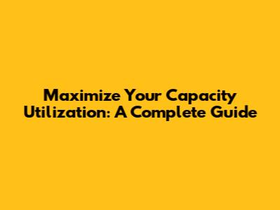 Maximize Your Capacity Utilization: A Complete Guide