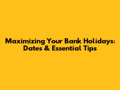 Maximizing Your Bank Holidays: Dates & Essential Tips
