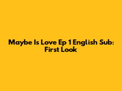 Maybe Is Love Ep 1 English Sub: First Look