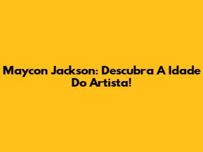 Maycon Jackson: Descubra A Idade Do Artista!