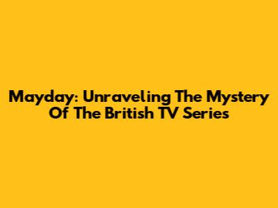 Mayday: Unraveling The Mystery Of The British TV Series