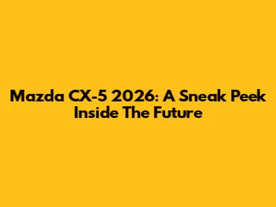 Mazda CX-5 2026: A Sneak Peek Inside The Future